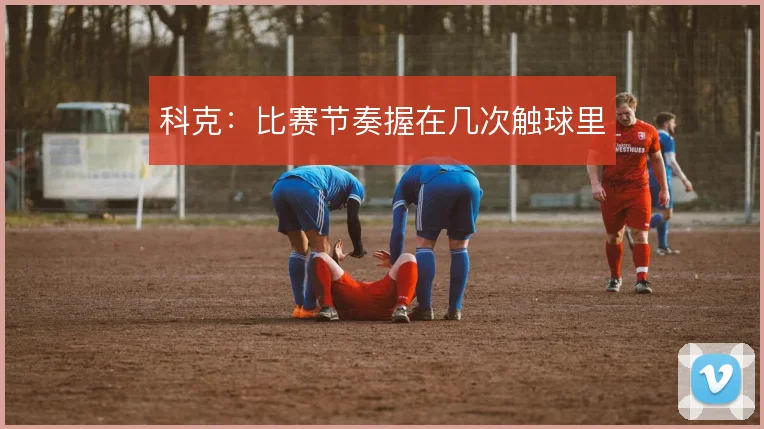 科克:比赛节奏握在几次触球里
