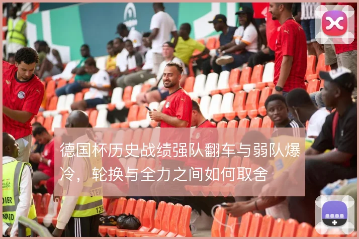 德国杯历史战绩强队翻车与弱队爆冷，轮换与全力之间如何取舍