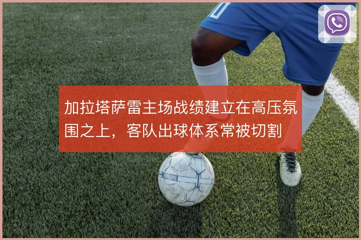 加拉塔萨雷主场战绩建立在高压氛围之上,客队出球体系常被切割