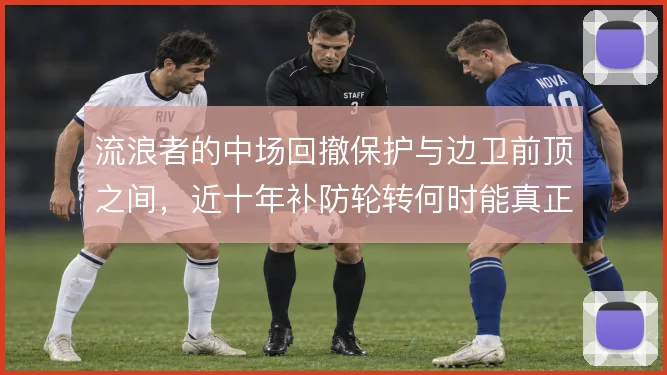 流浪者的中场回撤保护与边卫前顶之间,近十年补防轮转何时能真正成型