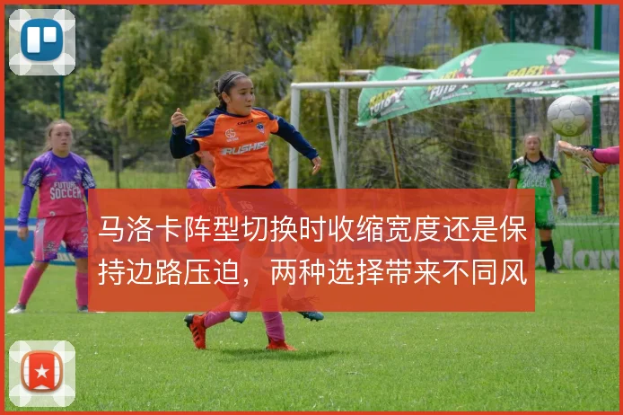 马洛卡阵型切换时收缩宽度还是保持边路压迫,两种选择带来不同风险