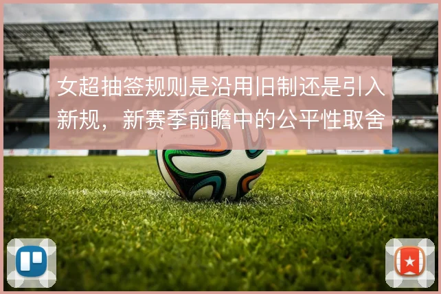 女超抽签规则是沿用旧制还是引入新规，新赛季前瞻中的公平性取舍
