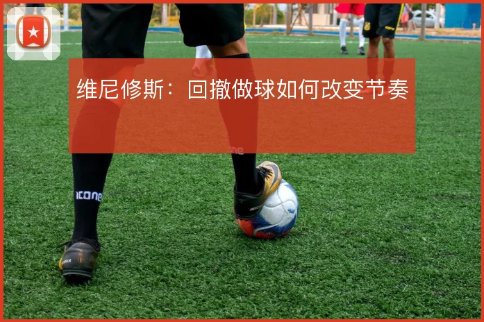 维尼修斯:回撤做球如何改变节奏