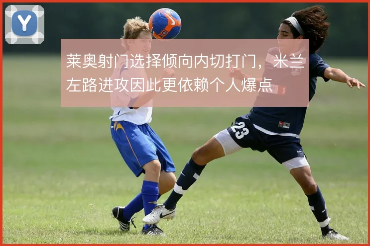 莱奥射门选择倾向内切打门，米兰左路进攻因此更依赖个人爆点