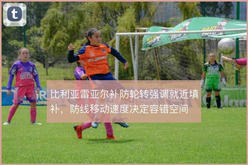 比利亚雷亚尔补防轮转强调就近填补，防线移动速度决定容错空间