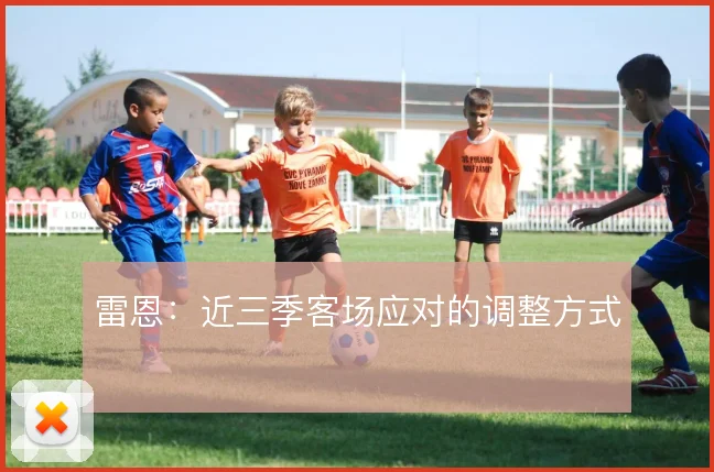 雷恩:近三季客场应对的调整方式