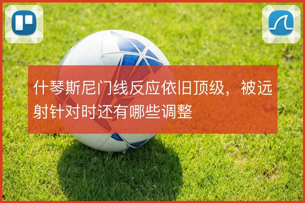 什琴斯尼门线反应依旧顶级,被远射针对时还有哪些调整