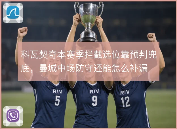 科瓦契奇本赛季拦截选位靠预判兜底，曼城中场防守还能怎么补漏