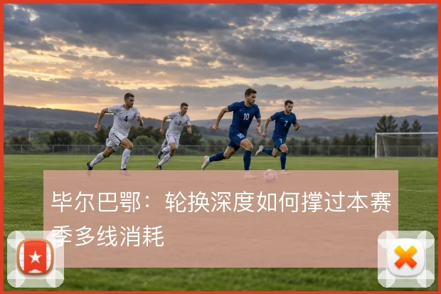 毕尔巴鄂:轮换深度如何撑过本赛季多线消耗