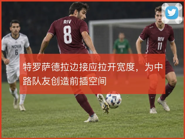 特罗萨德拉边接应拉开宽度,为中路队友创造前插空间