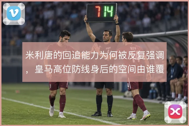 米利唐的回追能力为何被反复强调，皇马高位防线身后的空间由谁覆盖