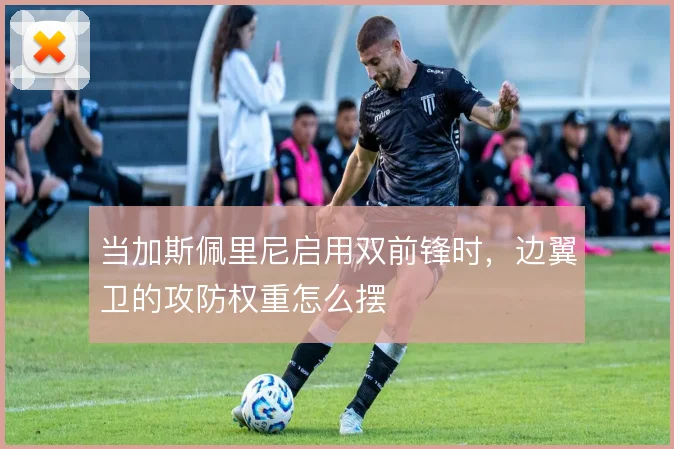当加斯佩里尼启用双前锋时，边翼卫的攻防权重怎么摆