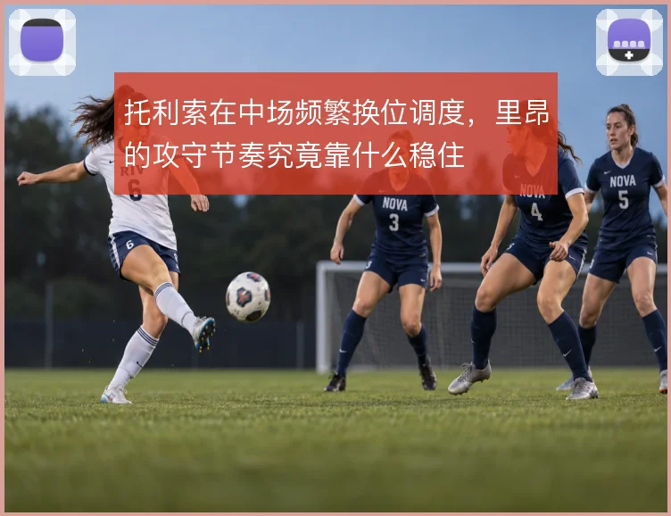 托利索在中场频繁换位调度，里昂的攻守节奏究竟靠什么稳住