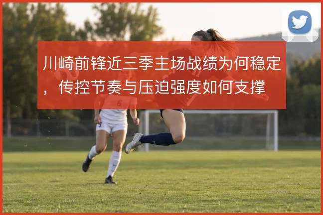 川崎前锋近三季主场战绩为何稳定，传控节奏与压迫强度如何支撑