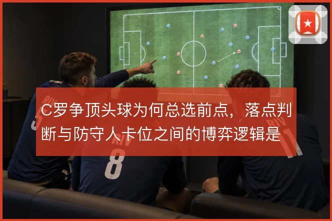 C罗争顶头球为何总选前点,落点判断与防守人卡位之间的博弈逻辑是什么