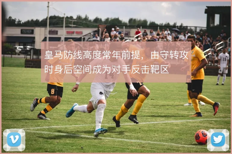 皇马防线高度常年前提,由守转攻时身后空间成为对手反击靶区