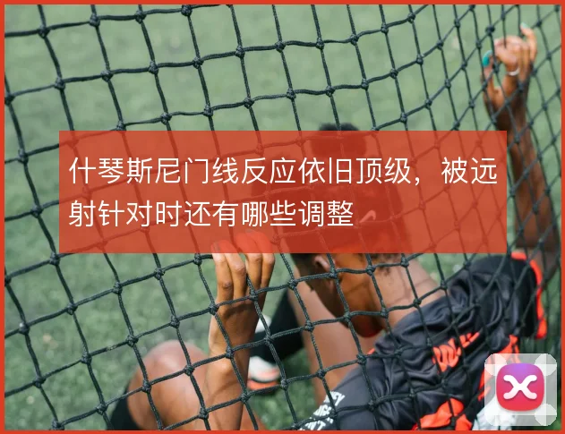 什琴斯尼门线反应依旧顶级，被远射针对时还有哪些调整