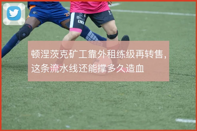 顿涅茨克矿工靠外租练级再转售，这条流水线还能撑多久造血