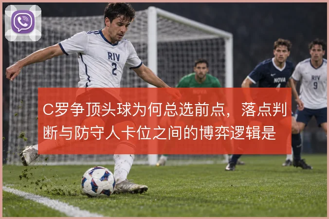 C罗争顶头球为何总选前点，落点判断与防守人卡位之间的博弈逻辑是什么