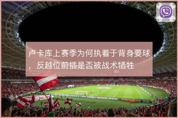 卢卡库上赛季为何执着于背身要球,反越位前插是否被战术牺牲
