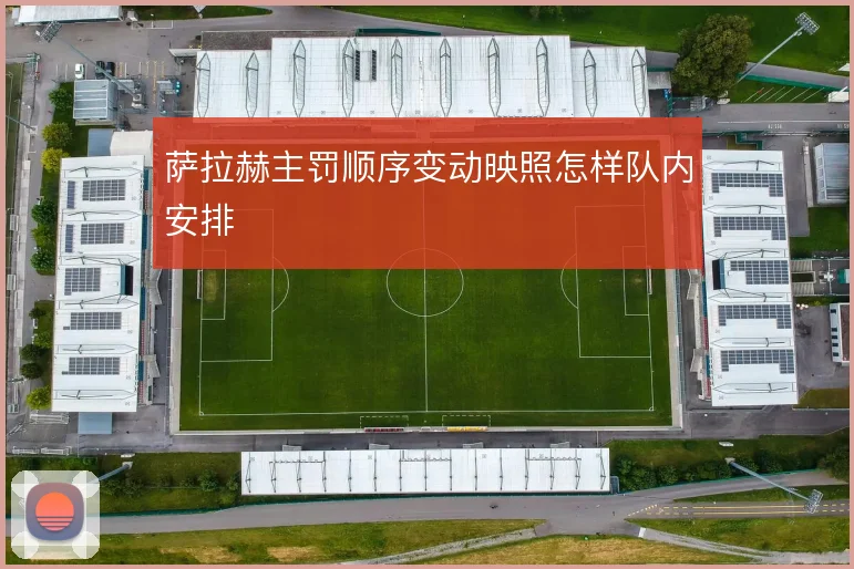 萨拉赫主罚顺序变动映照怎样队内安排
