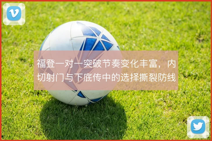 福登一对一突破节奏变化丰富，内切射门与下底传中的选择撕裂防线