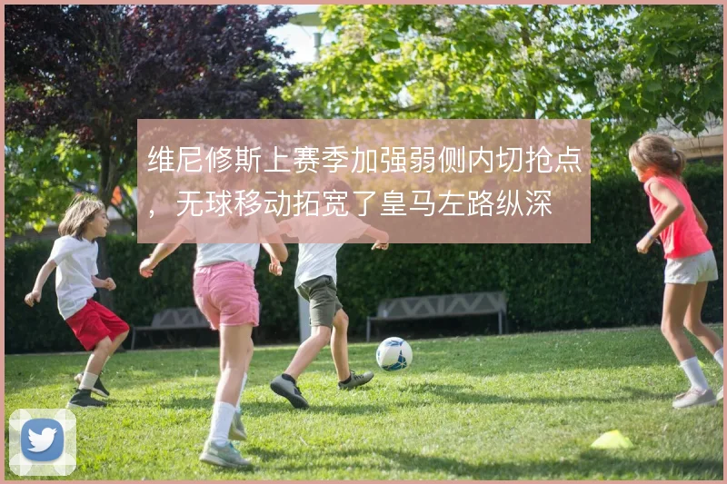 维尼修斯上赛季加强弱侧内切抢点，无球移动拓宽了皇马左路纵深