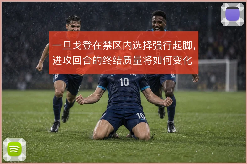 一旦戈登在禁区内选择强行起脚，进攻回合的终结质量将如何变化