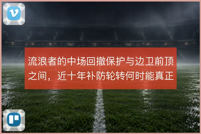 流浪者的中场回撤保护与边卫前顶之间，近十年补防轮转何时能真正成型