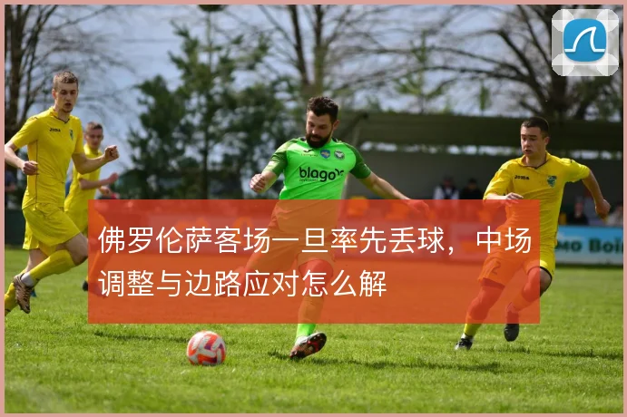 佛罗伦萨客场一旦率先丢球，中场调整与边路应对怎么解