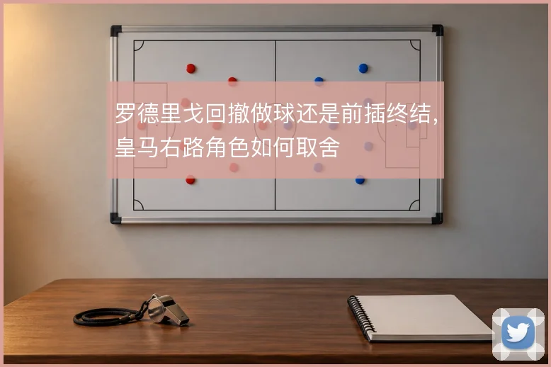 罗德里戈回撤做球还是前插终结,皇马右路角色如何取舍