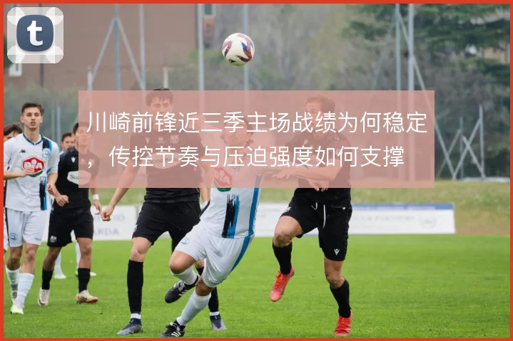 川崎前锋近三季主场战绩为何稳定，传控节奏与压迫强度如何支撑