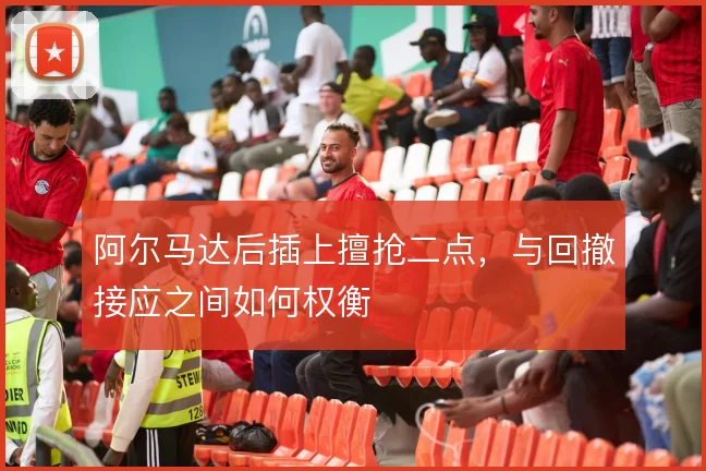 阿尔马达后插上擅抢二点，与回撤接应之间如何权衡