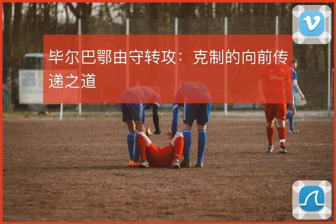 毕尔巴鄂由守转攻：克制的向前传递之道