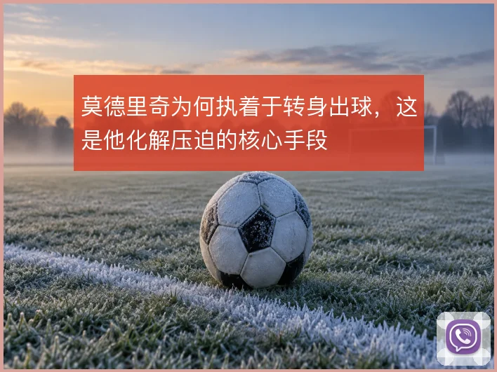 莫德里奇为何执着于转身出球,这是他化解压迫的核心手段