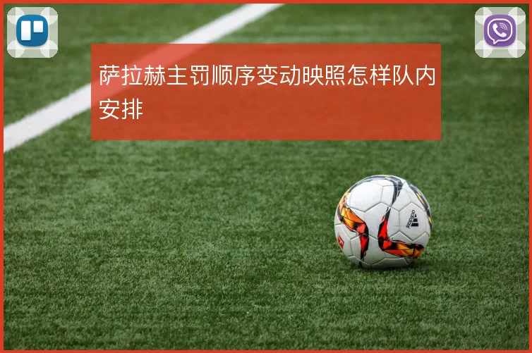 萨拉赫主罚顺序变动映照怎样队内安排