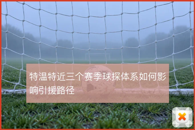 特温特近三个赛季球探体系如何影响引援路径