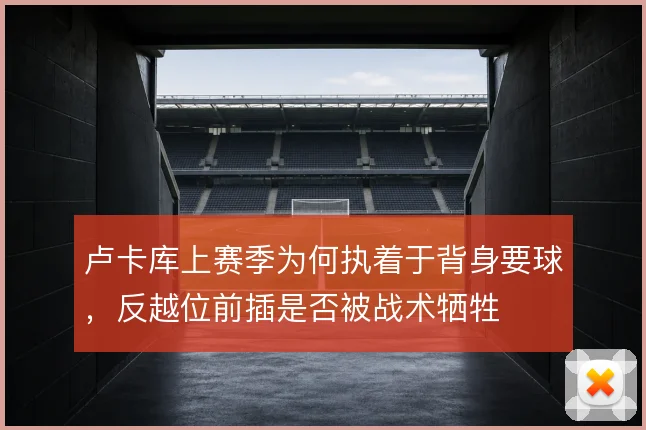 卢卡库上赛季为何执着于背身要球，反越位前插是否被战术牺牲