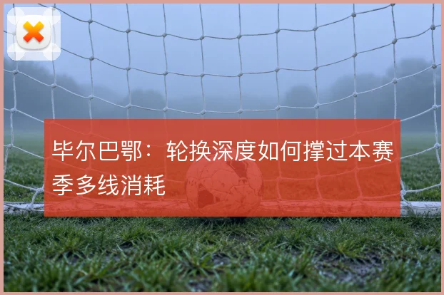 毕尔巴鄂:轮换深度如何撑过本赛季多线消耗