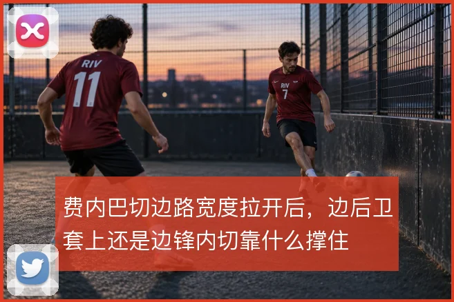 费内巴切边路宽度拉开后,边后卫套上还是边锋内切靠什么撑住