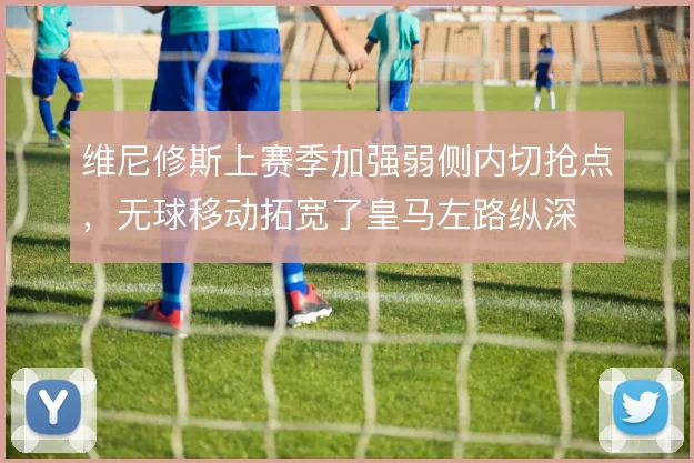 维尼修斯上赛季加强弱侧内切抢点,无球移动拓宽了皇马左路纵深