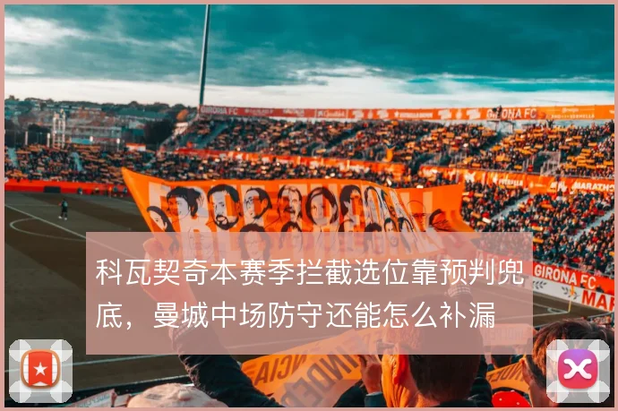 科瓦契奇本赛季拦截选位靠预判兜底,曼城中场防守还能怎么补漏