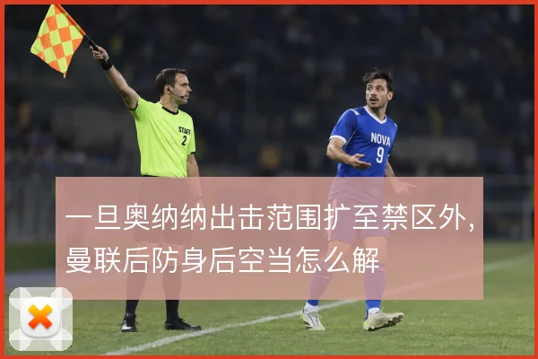 一旦奥纳纳出击范围扩至禁区外,曼联后防身后空当怎么解