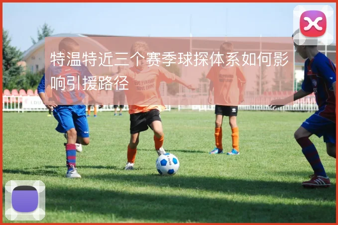 特温特近三个赛季球探体系如何影响引援路径