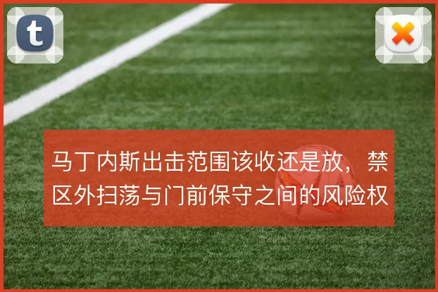 马丁内斯出击范围该收还是放，禁区外扫荡与门前保守之间的风险权衡