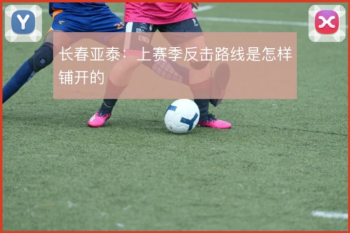 长春亚泰：上赛季反击路线是怎样铺开的