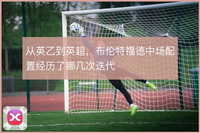 从英乙到英超,布伦特福德中场配置经历了哪几次迭代