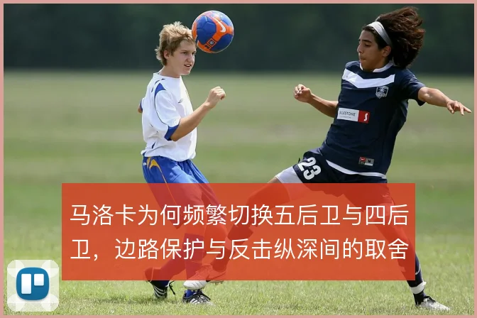 马洛卡为何频繁切换五后卫与四后卫，边路保护与反击纵深间的取舍