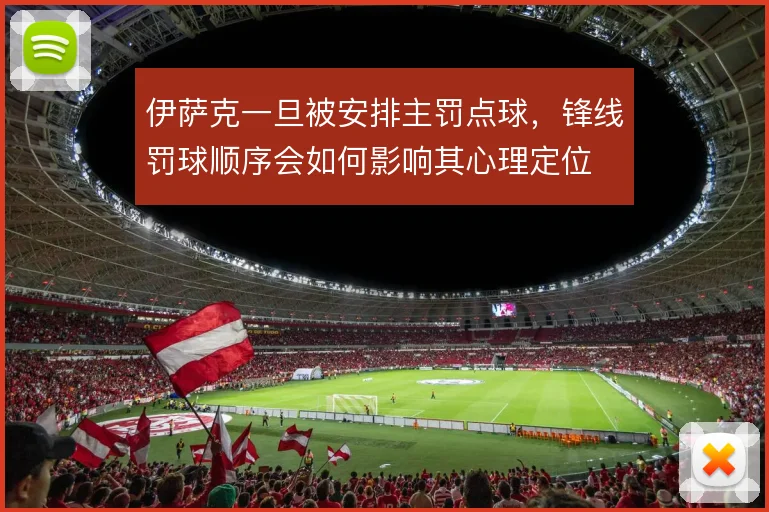 伊萨克一旦被安排主罚点球,锋线罚球顺序会如何影响其心理定位