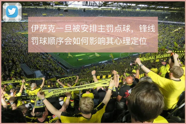 伊萨克一旦被安排主罚点球,锋线罚球顺序会如何影响其心理定位